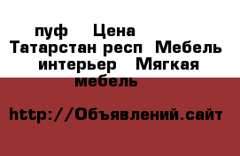 пуф  › Цена ­ 2 800 - Татарстан респ. Мебель, интерьер » Мягкая мебель   